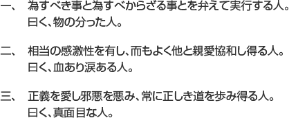 一、　為すべき事と為すべからざる事とを弁えて実行する人。曰く、物の分った人。二、　相当の感激性を有し、而もよく他と親愛協和し得る人。曰く、血あり涙ある人。三、　正義を愛し邪悪を悪み、常に正しき道を歩み得る人。曰く、真面目な人。